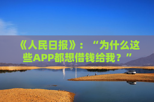 《人民日报》：“为什么这些APP都想借钱给我？”