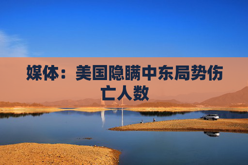 媒体：美国隐瞒中东局势伤亡人数