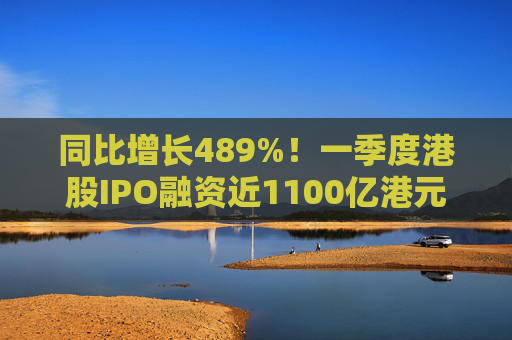 同比增长489%！一季度港股IPO融资近1100亿港元