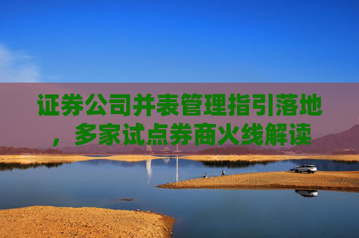 证券公司并表管理指引落地，多家试点券商火线解读