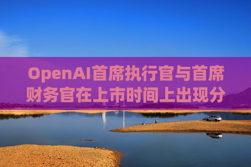 OpenAI首席执行官与首席财务官在上市时间上出现分歧 第1张 OpenAI首席执行官与首席财务官在上市时间上出现分歧 第1张