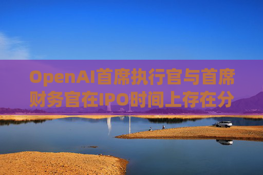 OpenAI首席执行官与首席财务官在IPO时间上存在分歧 首席财务官认为公司在2026年尚不具备上市条件 第1张 OpenAI首席执行官与首席财务官在IPO时间上存在分歧 首席财务官认为公司在2026年尚不具备上市条件 第1张