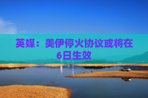 英媒：美伊停火协议或将在6日生效  第1张