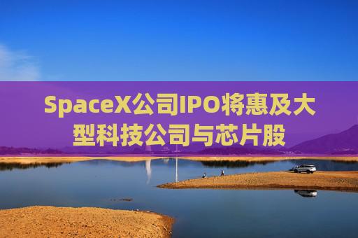 SpaceX公司IPO将惠及大型科技公司与芯片股