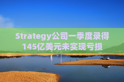 Strategy公司一季度录得145亿美元未实现亏损