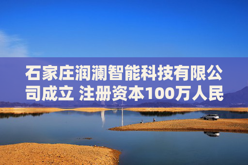 石家庄润澜智能科技有限公司成立 注册资本100万人民币