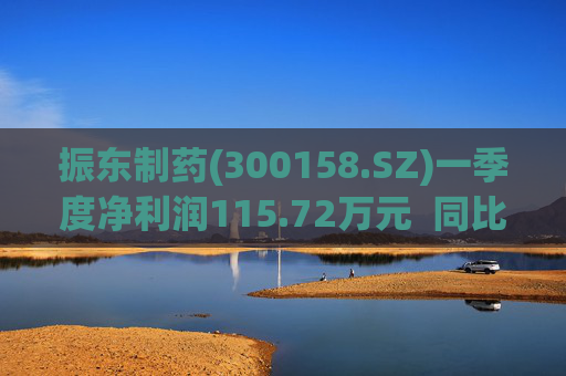 振东制药(300158.SZ)一季度净利润115.72万元  同比减少94.99%