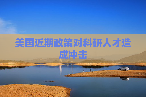 美国近期政策对科研人才造成冲击