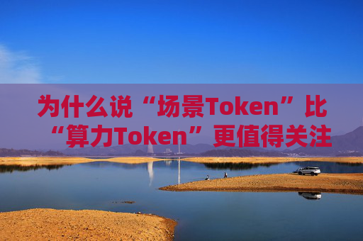为什么说“场景Token”比“算力Token”更值得关注？