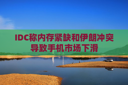 IDC称内存紧缺和伊朗冲突导致手机市场下滑