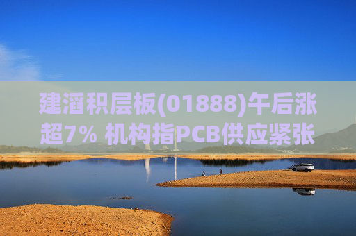 建滔积层板(01888)午后涨超7% 机构指PCB供应紧张的状况有望持续