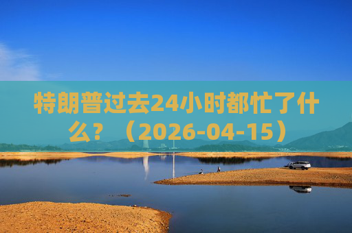 特朗普过去24小时都忙了什么？（2026-04-15）