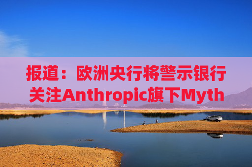 报道：欧洲央行将警示银行关注Anthropic旗下Mythos模型风险