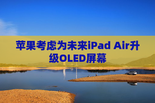 苹果考虑为未来iPad Air升级OLED屏幕