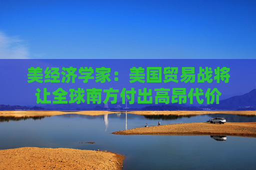 美经济学家：美国贸易战将让全球南方付出高昂代价  第1张