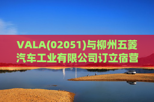 VALA(02051)与柳州五菱汽车工业有限公司订立宿营车开发协议