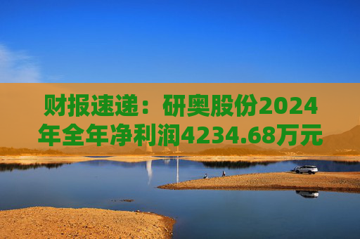 财报速递：研奥股份2024年全年净利润4234.68万元
