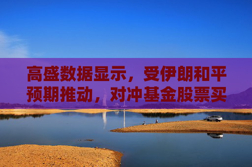 高盛数据显示，受伊朗和平预期推动，对冲基金股票买入规模达860亿美元