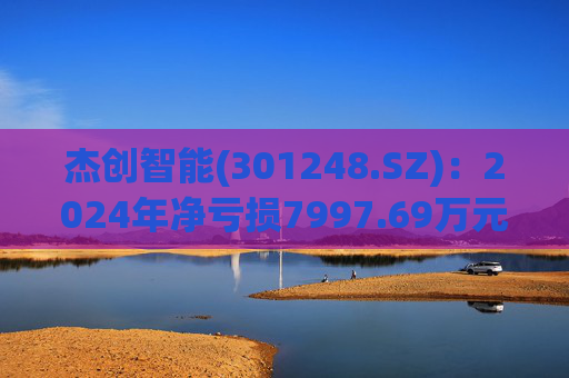 杰创智能(301248.SZ)：2024年净亏损7997.69万元  第1张