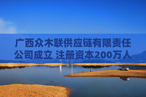 广西众木联供应链有限责任公司成立 注册资本200万人民币