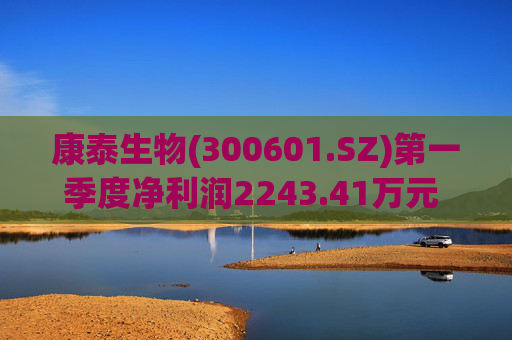 康泰生物(300601.SZ)第一季度净利润2243.41万元  同比减少58.51%