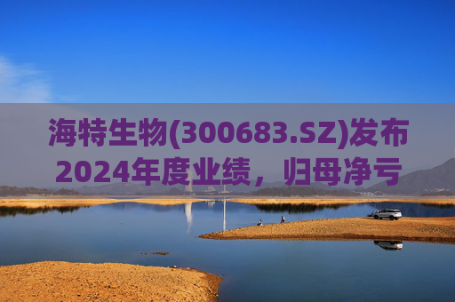 海特生物(300683.SZ)发布2024年度业绩，归母净亏损6934.87万元