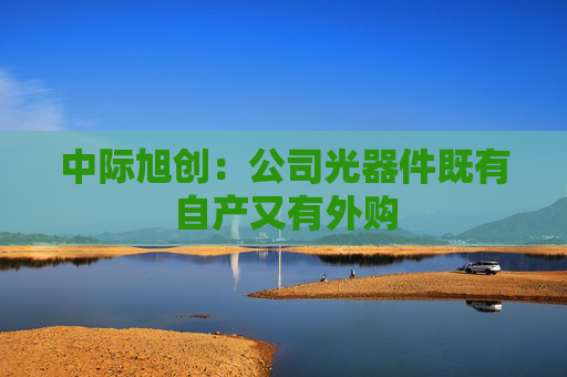 中际旭创：公司光器件既有自产又有外购