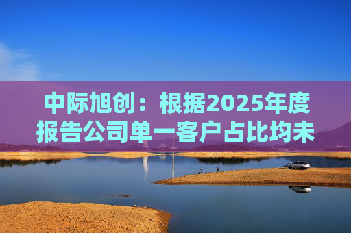 中际旭创：根据2025年度报告公司单一客户占比均未超过30%