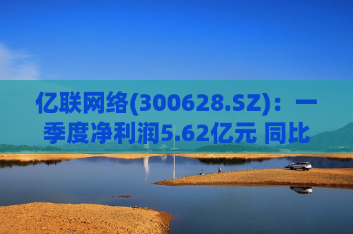 亿联网络(300628.SZ)：一季度净利润5.62亿元 同比减少1.15%  第1张