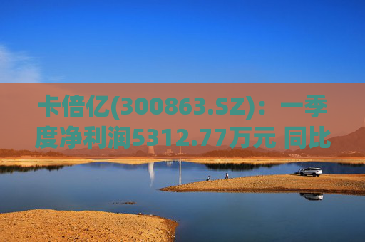 卡倍亿(300863.SZ)：一季度净利润5312.77万元 同比增加20.30%