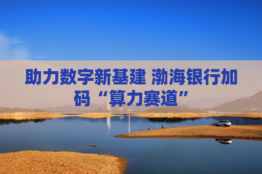 助力数字新基建 渤海银行加码“算力赛道”