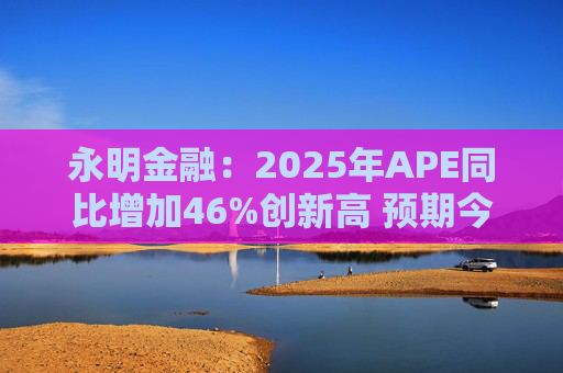 永明金融：2025年APE同比增加46%创新高 预期今年增速较去年温和
