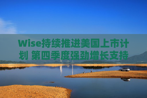 Wise持续推进美国上市计划 第四季度强劲增长支持5月11日转板纳斯达克