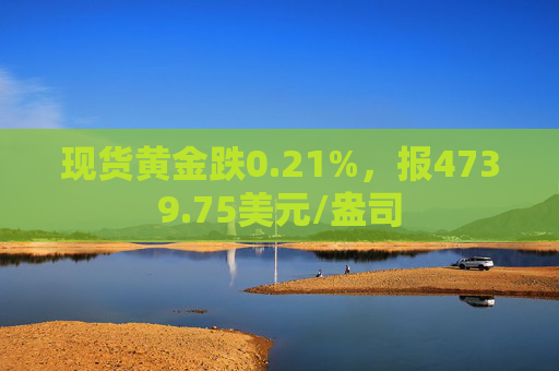 现货黄金跌0.21%，报4739.75美元/盎司  第1张