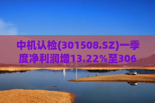 中机认检(301508.SZ)一季度净利润增13.22%至3064.28万元