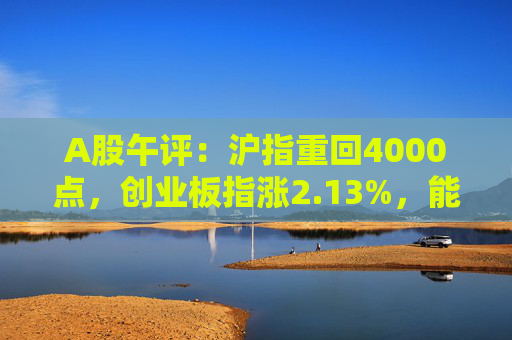 A股午评：沪指重回4000点，创业板指涨2.13%，能源金属、算力硬件概念领涨