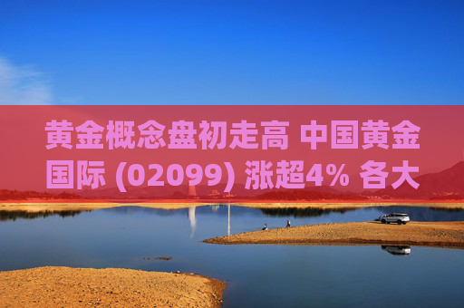 黄金概念盘初走高 中国黄金国际 (02099) 涨超4% 各大投行显著提升金价预测值