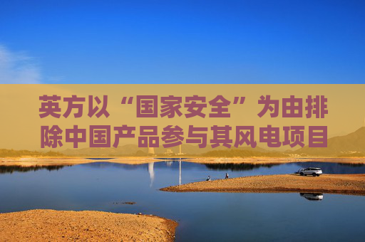 英方以“国家安全”为由排除中国产品参与其风电项目，商务部回应