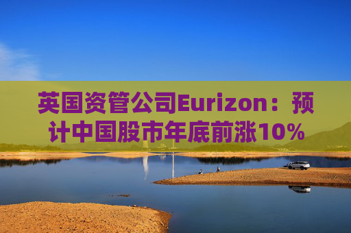 英国资管公司Eurizon：预计中国股市年底前涨10%