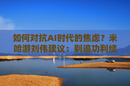 如何对抗AI时代的焦虑?米哈游刘伟建议:别追功利结果,找到热爱就能穿越周期 第1张 如何对抗AI时代的焦虑?米哈游刘伟建议:别追功利结果,找到热爱就能穿越周期 第1张