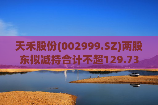 天禾股份(002999.SZ)两股东拟减持合计不超129.73万股