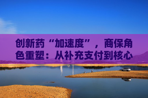 创新药“加速度”，商保角色重塑：从补充支付到核心参与！