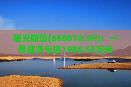 福光股份(688010.SH)：一季度净亏损1988.55万元
