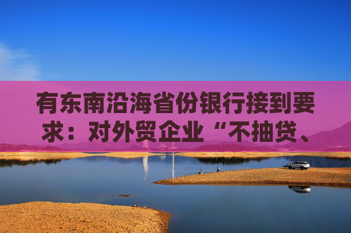 有东南沿海省份银行接到要求：对外贸企业“不抽贷、不断贷”  第1张