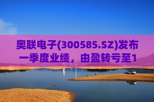 奥联电子(300585.SZ)发布一季度业绩，由盈转亏至182.7万元
