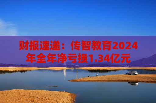 财报速递：传智教育2024年全年净亏损1.34亿元