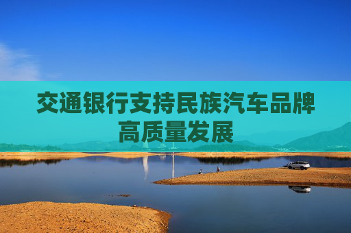 交通银行支持民族汽车品牌高质量发展