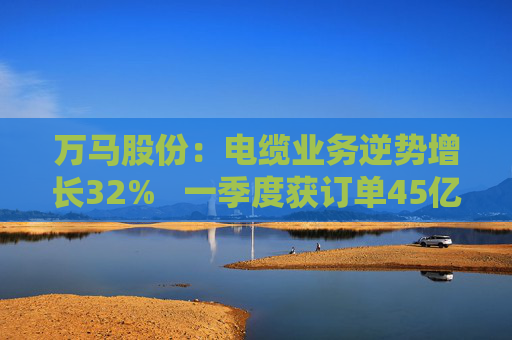 万马股份：电缆业务逆势增长32%   一季度获订单45亿