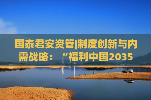 国泰君安资管|制度创新与内需战略：“福利中国2035”愿景下的市场机遇  第1张