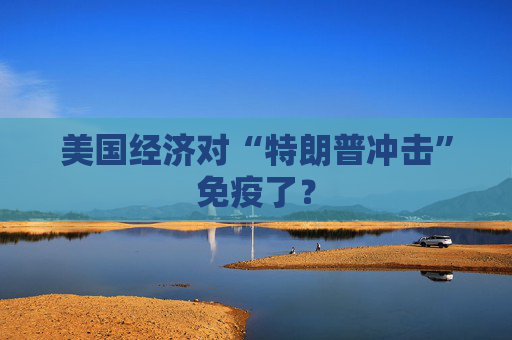美国经济对“特朗普冲击”免疫了？